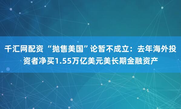 千汇网配资 “抛售美国”论暂不成立：去年海外投资者净买1.55万亿美元美长期金融资产