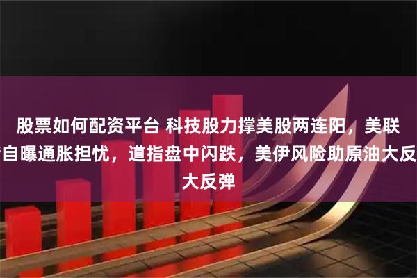 股票如何配资平台 科技股力撑美股两连阳，美联储自曝通胀担忧，道指盘中闪跌，美伊风险助原油大反弹