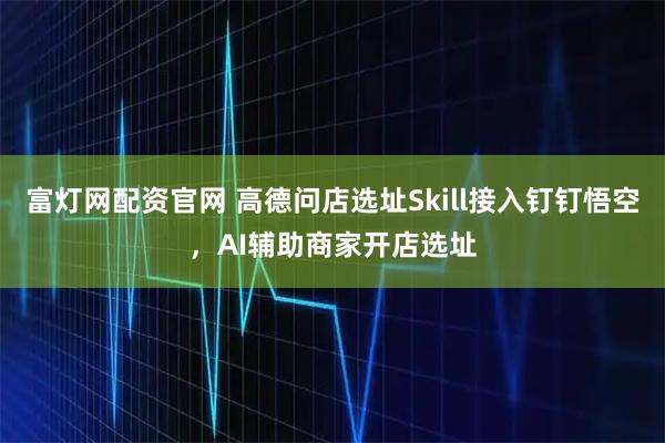 富灯网配资官网 高德问店选址Skill接入钉钉悟空，AI辅助商家开店选址