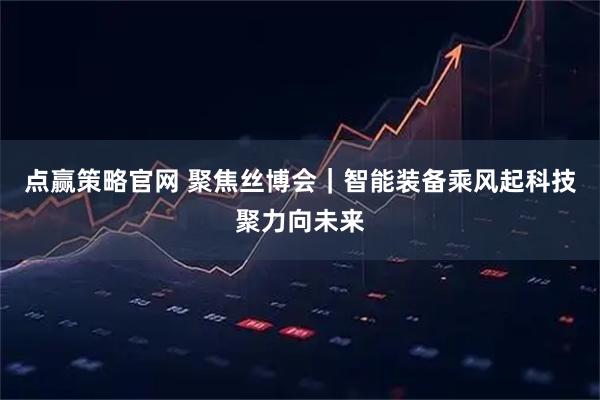 点赢策略官网 聚焦丝博会｜智能装备乘风起科技聚力向未来