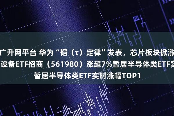 广升网平台 华为“韬(τ)定律”发表,芯片板块掀涨停潮!半导体设备ETF招商(561980)涨超7%暂居半导体类ETF实时涨幅TOP1