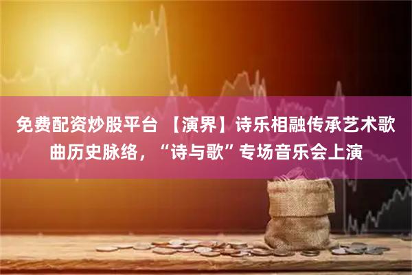 免费配资炒股平台 【演界】诗乐相融传承艺术歌曲历史脉络，“诗与歌”专场音乐会上演
