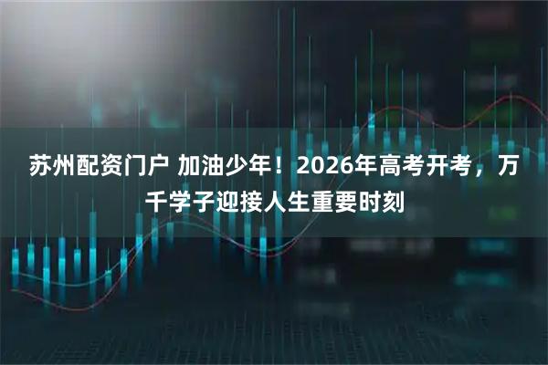 苏州配资门户 加油少年！2026年高考开考，万千学子迎接人生重要时刻