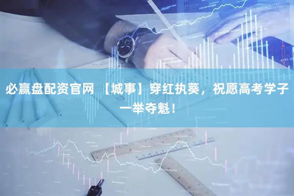 必赢盘配资官网 【城事】穿红执葵,祝愿高考学子一举夺魁!