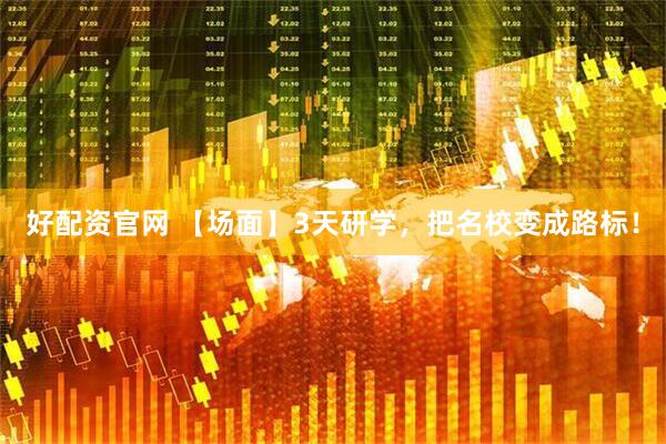 好配资官网 【场面】3天研学，把名校变成路标！