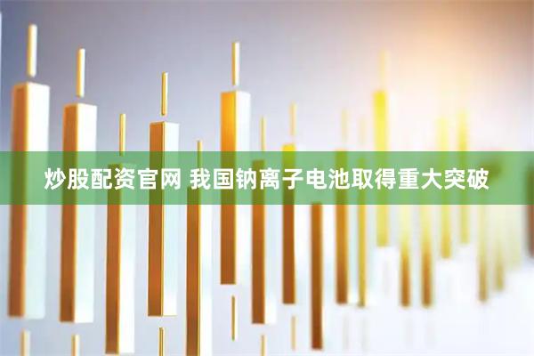 炒股配资官网 我国钠离子电池取得重大突破