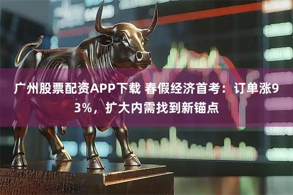 广州股票配资APP下载 春假经济首考：订单涨93%，扩大内需找到新锚点