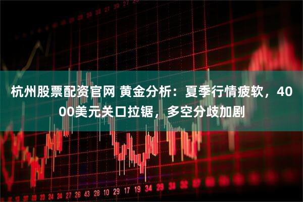 杭州股票配资官网 黄金分析：夏季行情疲软，4000美元关口拉锯，多空分歧加剧