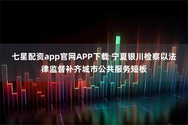 七星配资app官网APP下载 宁夏银川检察以法律监督补齐城市公共服务短板