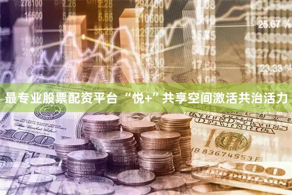 最专业股票配资平台 “悦+”共享空间激活共治活力